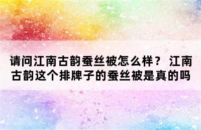 请问江南古韵蚕丝被怎么样？ 江南古韵这个排牌子的蚕丝被是真的吗